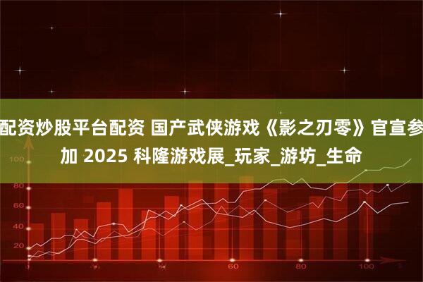 配资炒股平台配资 国产武侠游戏《影之刃零》官宣参加 2025 科隆游戏展_玩家_游坊_生命