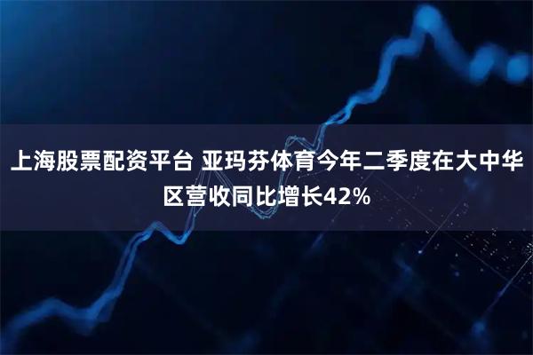 上海股票配资平台 亚玛芬体育今年二季度在大中华区营收同比增长42%