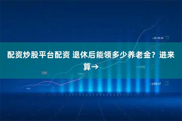 配资炒股平台配资 退休后能领多少养老金？进来算→