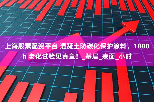 上海股票配资平台 混凝土防碳化保护涂料，1000h 老化试验见真章！_基层_表面_小时