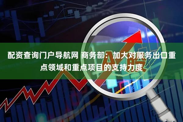 配资查询门户导航网 商务部：加大对服务出口重点领域和重点项目的支持力度