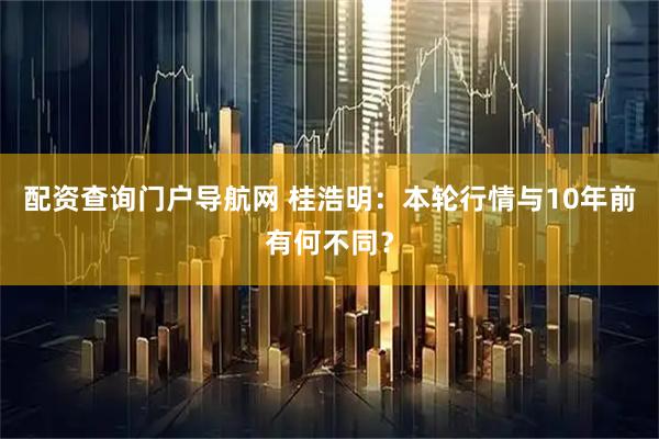 配资查询门户导航网 桂浩明：本轮行情与10年前有何不同？