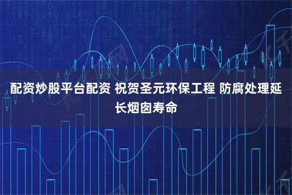 配资炒股平台配资 祝贺圣元环保工程 防腐处理延长烟囱寿命