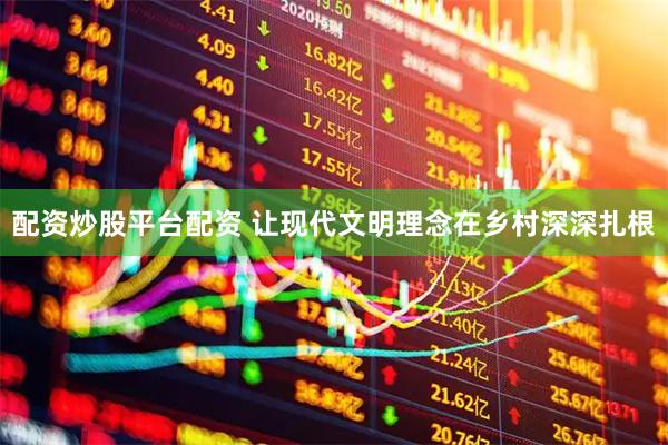 配资炒股平台配资 让现代文明理念在乡村深深扎根