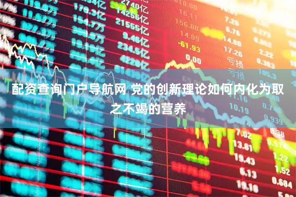 配资查询门户导航网 党的创新理论如何内化为取之不竭的营养