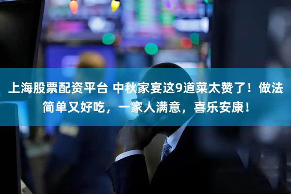 上海股票配资平台 中秋家宴这9道菜太赞了！做法简单又好吃，一家人满意，喜乐安康！
