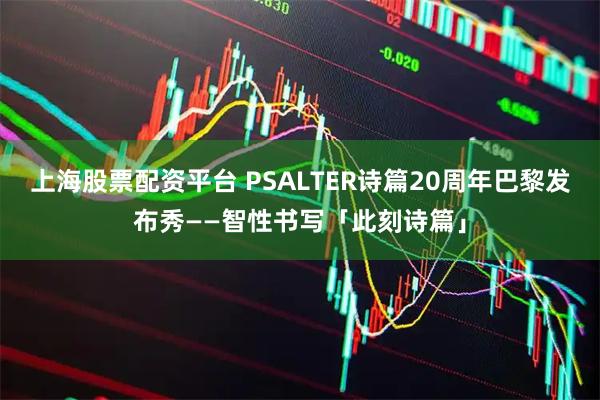 上海股票配资平台 PSALTER诗篇20周年巴黎发布秀——智性书写「此刻诗篇」