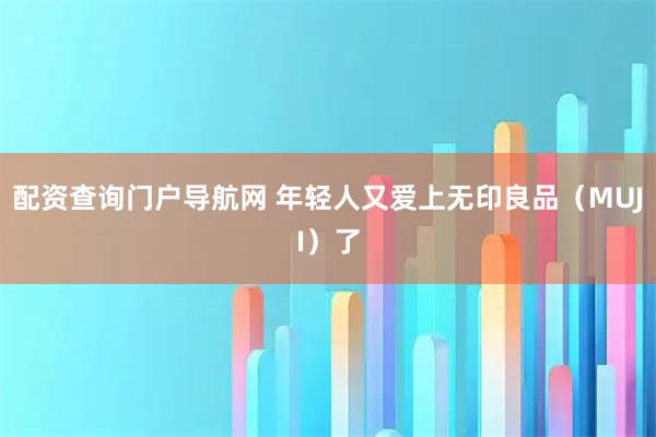配资查询门户导航网 年轻人又爱上无印良品（MUJI）了