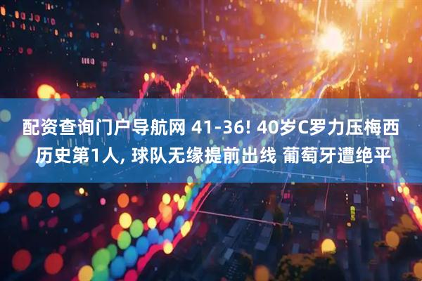 配资查询门户导航网 41-36! 40岁C罗力压梅西 历史第1人, 球队无缘提前出线 葡萄牙遭绝平