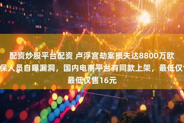 配资炒股平台配资 卢浮宫劫案损失达8800万欧元！安保人员自曝漏洞，国内电商平台有同款上架，最低仅售16元