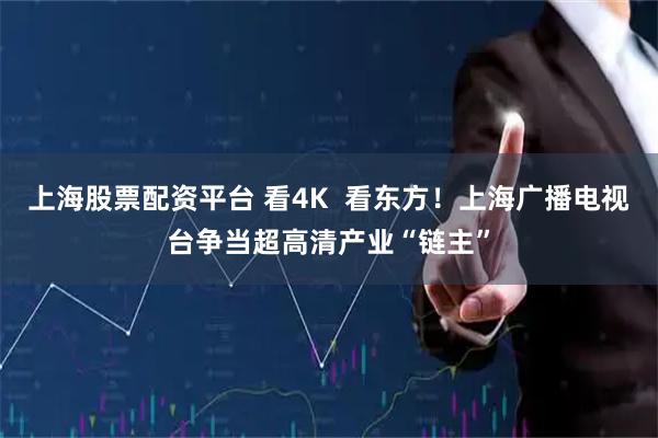上海股票配资平台 看4K  看东方！上海广播电视台争当超高清产业“链主”