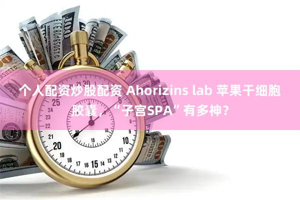个人配资炒股配资 Ahorizins lab 苹果干细胞胶囊，“子宫SPA”有多神？