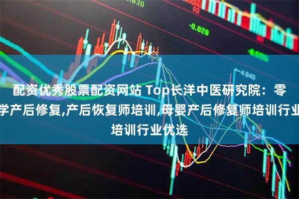 配资优秀股票配资网站 Top长洋中医研究院：零基础学产后修复,产后恢复师培训,母婴产后修复师培训行业优选