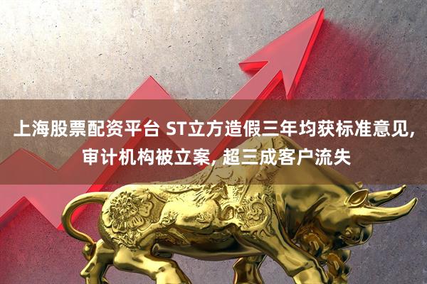 上海股票配资平台 ST立方造假三年均获标准意见, 审计机构被立案, 超三成客户流失