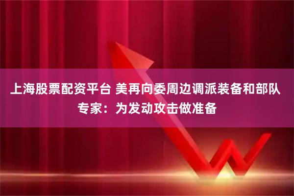 上海股票配资平台 美再向委周边调派装备和部队 专家：为发动攻击做准备