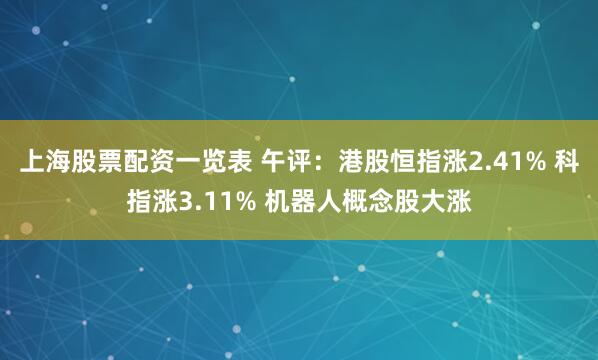 上海股票配资一览表 午评：港股恒指涨2.41% 科指涨3.11% 机器人概念股大涨