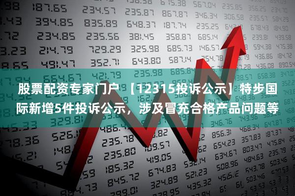 股票配资专家门户 【12315投诉公示】特步国际新增5件投诉公示，涉及冒充合格产品问题等