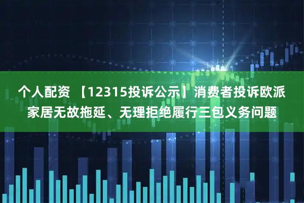 个人配资 【12315投诉公示】消费者投诉欧派家居无故拖延、无理拒绝履行三包义务问题
