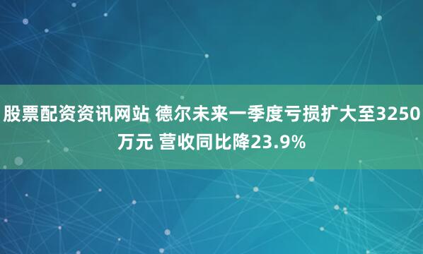股票配资资讯网站 德尔未来一季度亏损扩大至3250万元 营收同比降23.9%