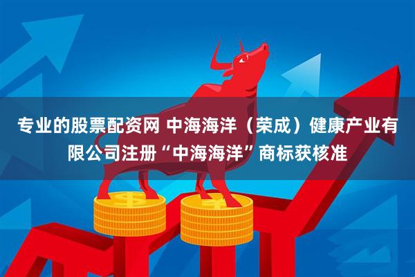 专业的股票配资网 中海海洋（荣成）健康产业有限公司注册“中海海洋”商标获核准