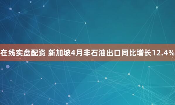 在线实盘配资 新加坡4月非石油出口同比增长12.4%