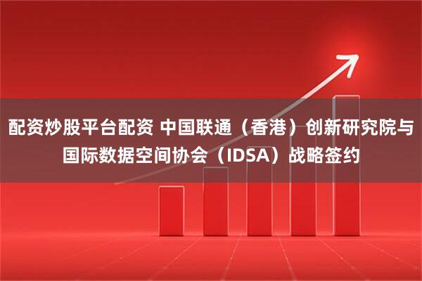 配资炒股平台配资 中国联通（香港）创新研究院与国际数据空间协会（IDSA）战略签约