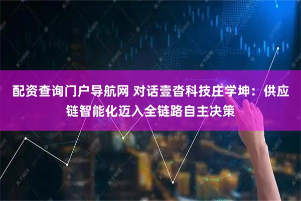 配资查询门户导航网 对话壹沓科技庄学坤：供应链智能化迈入全链路自主决策