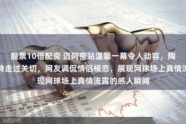 股票10倍配资 迈阿密站温馨一幕令人动容，陶森受伤时博尔特走过关切，网友调侃情侣模范，展现网球场上真情流露的感人瞬间