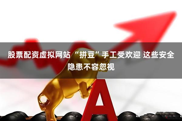 股票配资虚拟网站 “拼豆”手工受欢迎 这些安全隐患不容忽视