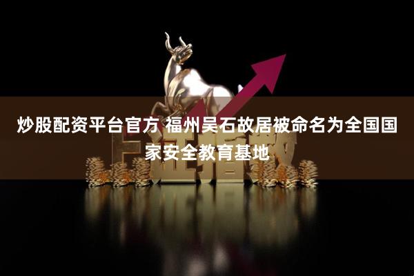 炒股配资平台官方 福州吴石故居被命名为全国国家安全教育基地