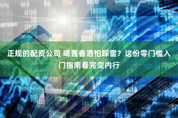 正规的配资公司 喝酱香酒怕踩雷？这份零门槛入门指南看完变内行