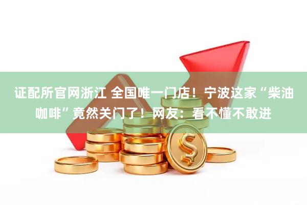 证配所官网浙江 全国唯一门店！宁波这家“柴油咖啡”竟然关门了！网友：看不懂不敢进