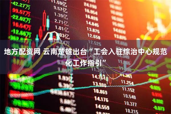 地方配资网 云南楚雄出台“工会入驻综治中心规范化工作指引”