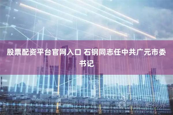 股票配资平台官网入口 石钢同志任中共广元市委书记