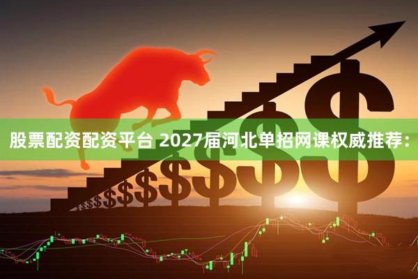 股票配资配资平台 2027届河北单招网课权威推荐：