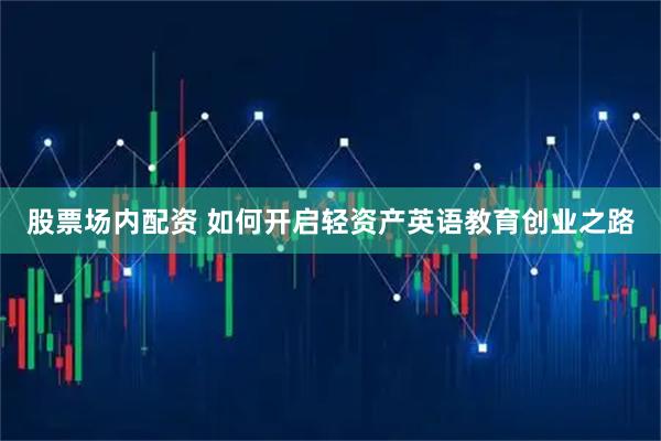 股票场内配资 如何开启轻资产英语教育创业之路
