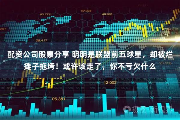 配资公司股票分享 明明是联盟前五球星，却被烂摊子拖垮！或许该走了，你不亏欠什么