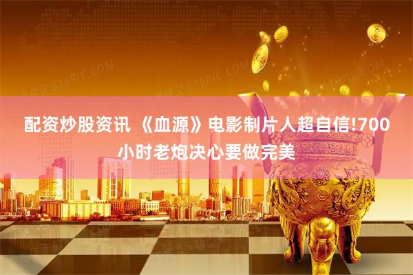 配资炒股资讯 《血源》电影制片人超自信!700小时老炮决心要做完美