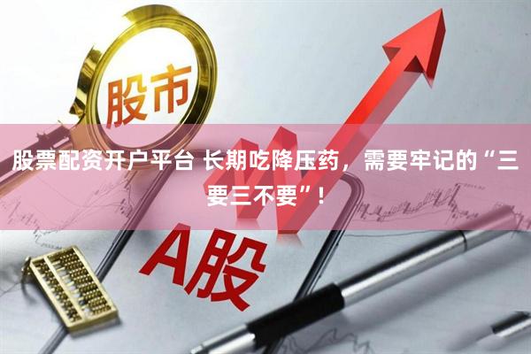 股票配资开户平台 长期吃降压药，需要牢记的“三要三不要”!