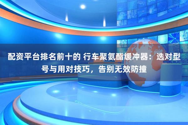 配资平台排名前十的 行车聚氨酯缓冲器：选对型号与用对技巧，告别无效防撞