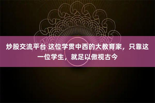 炒股交流平台 这位学贯中西的大教育家，只靠这一位学生，就足以傲视古今