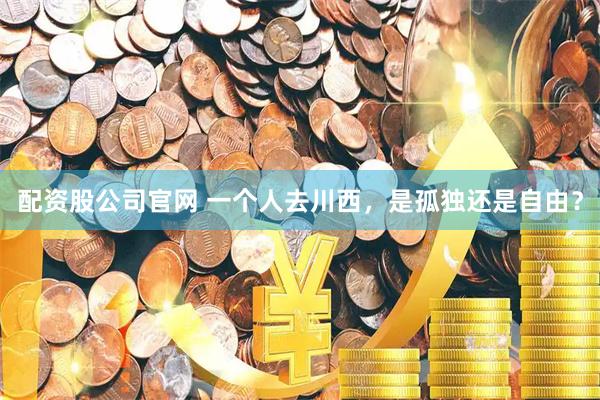 配资股公司官网 一个人去川西，是孤独还是自由？