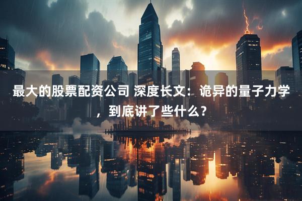 最大的股票配资公司 深度长文：诡异的量子力学，到底讲了些什么？