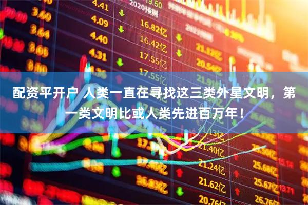 配资平开户 人类一直在寻找这三类外星文明，第一类文明比或人类先进百万年！