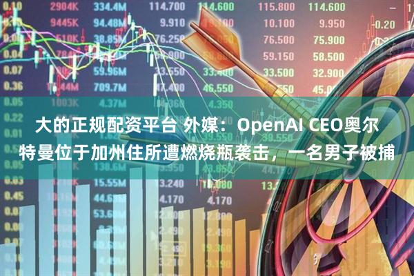 大的正规配资平台 外媒：OpenAI CEO奥尔特曼位于加州住所遭燃烧瓶袭击，一名男子被捕