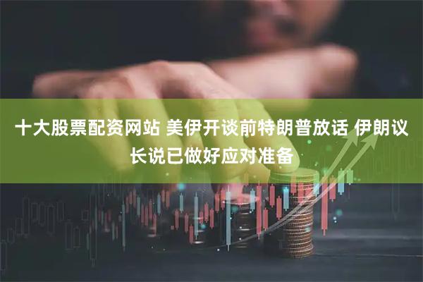 十大股票配资网站 美伊开谈前特朗普放话 伊朗议长说已做好应对准备
