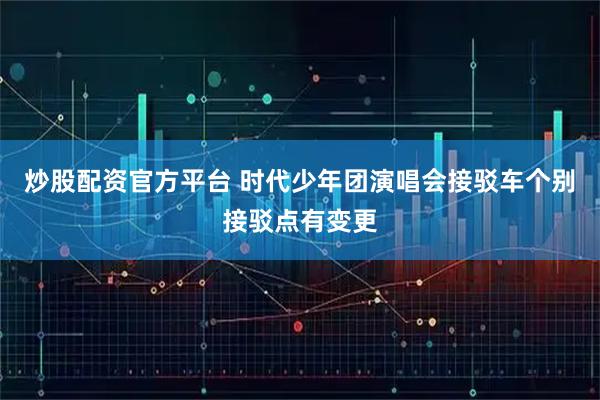 炒股配资官方平台 时代少年团演唱会接驳车个别接驳点有变更