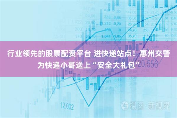 行业领先的股票配资平台 进快递站点！惠州交警为快递小哥送上“安全大礼包”
