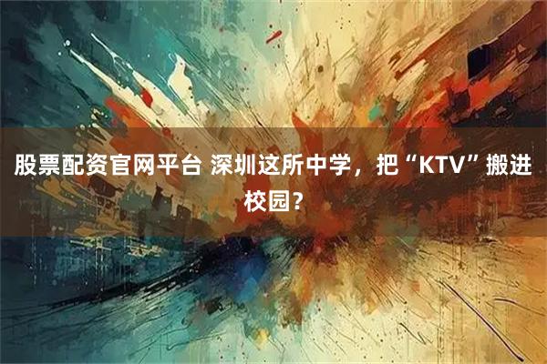 股票配资官网平台 深圳这所中学，把“KTV”搬进校园？