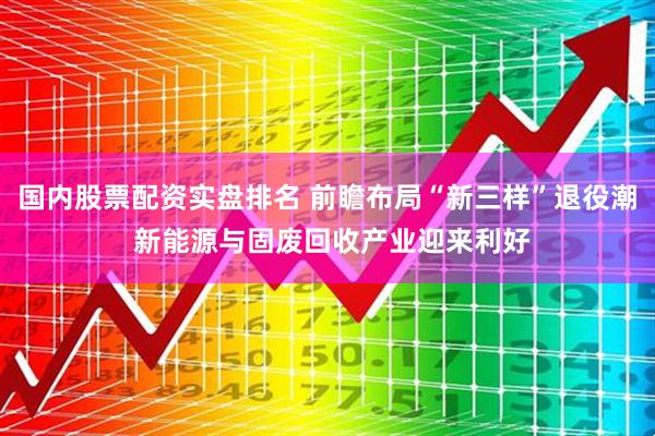 国内股票配资实盘排名 前瞻布局“新三样”退役潮 新能源与固废回收产业迎来利好